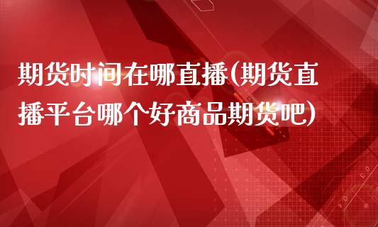 期货时间在哪直播(期货直播平台哪个好商品期货吧)_https://www.zztgc.com_期货直播_第1张
