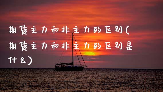 期货主力和非主力的区别(期货主力和非主力的区别是什么)_https://www.zztgc.com_期货行情_第1张