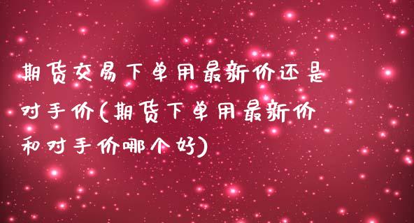 期货交易下单用最新价还是对手价(期货下单用最新价和对手价哪个好)_期货入门_第1张_珍投期货网 期货交易下单用最新价还是对手价(期货下单用最新价和对手价哪个好)_https://www.zztgc.com_期货入门_第1张