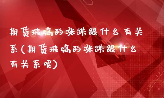 期货玻璃的涨跌跟什么有关系(期货玻璃的涨跌跟什么有关系呢)_https://www.zztgc.com_期货入门_第1张