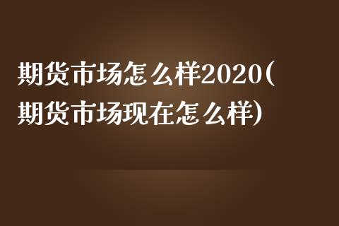 期货市场怎么样2020(期货市场现在怎么样)_https://www.zztgc.com_原油期货_第1张