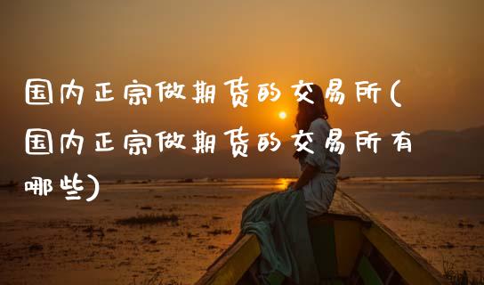 国内正宗做期货的交易所(国内正宗做期货的交易所有哪些)_https://www.zztgc.com_黄金期货_第1张