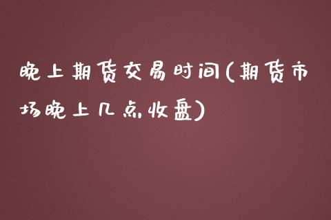 晚上期货交易时间(期货市场晚上几点收盘)_https://www.zztgc.com_期货行情_第1张