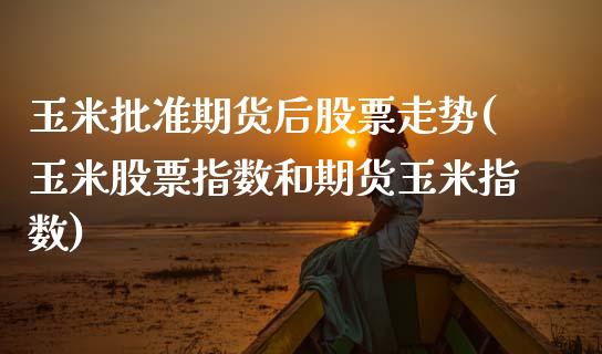 玉米批准期货后股票走势(玉米股票指数和期货玉米指数)_https://www.zztgc.com_黄金期货_第1张