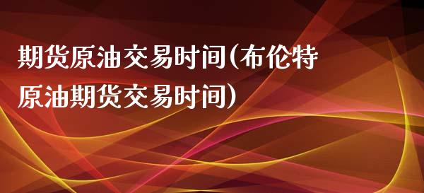 期货原油交易时间(布伦特原油期货交易时间)_https://www.zztgc.com_期货直播_第1张