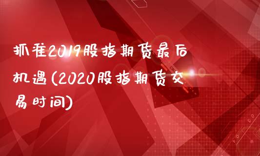 抓准2019股指期货最后机遇(2020股指期货交易时间)_https://www.zztgc.com_原油期货_第1张