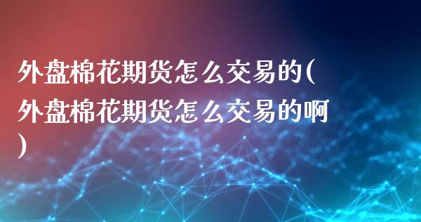 外盘棉花期货怎么交易的(外盘棉花期货怎么交易的啊)_https://www.zztgc.com_黄金期货_第1张