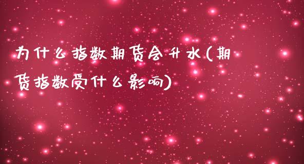 为什么指数期货会升水(期货指数受什么影响)_https://www.zztgc.com_原油期货_第1张