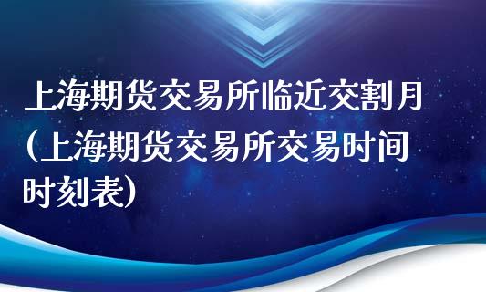 上海期货交易所临近交割月(上海期货交易所交易时间时刻表)_https://www.zztgc.com_期货行情_第1张