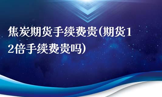 焦炭期货手续费贵(期货12倍手续费贵吗)_https://www.zztgc.com_原油期货_第1张