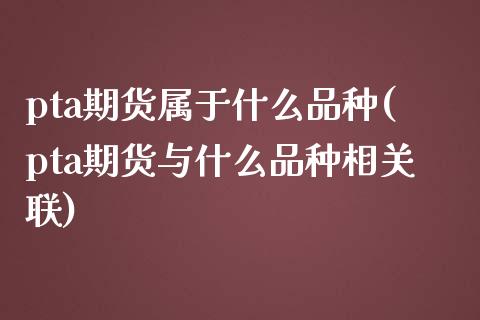 pta期货属于什么品种(pta期货与什么品种相关联)_https://www.zztgc.com_期货入门_第1张