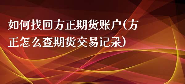 如何找回方正期货账户(方正怎么查期货交易记录)_https://www.zztgc.com_期货开户_第1张