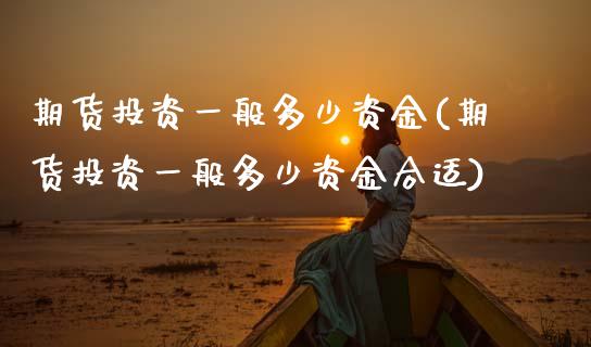 期货投资一般多少资金(期货投资一般多少资金合适)_https://www.zztgc.com_期货行情_第1张