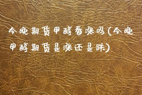 今晚期货甲醇看涨吗(今晚甲醇期货是涨还是跌)_https://www.zztgc.com_期货行情_第1张