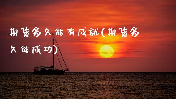 期货多久能有成就(期货多久能成功)_https://www.zztgc.com_原油期货_第1张