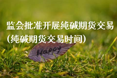 监会批准开展纯碱期货交易(纯碱期货交易时间)_https://www.zztgc.com_期货行情_第1张