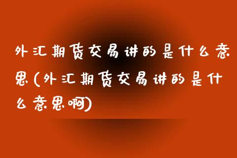 外汇期货交易讲的是什么意思(外汇期货交易讲的是什么意思啊)_https://www.zztgc.com_期货直播_第1张