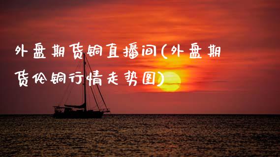 外盘期货铜直播间(外盘期货伦铜行情走势图)_https://www.zztgc.com_期货入门_第1张