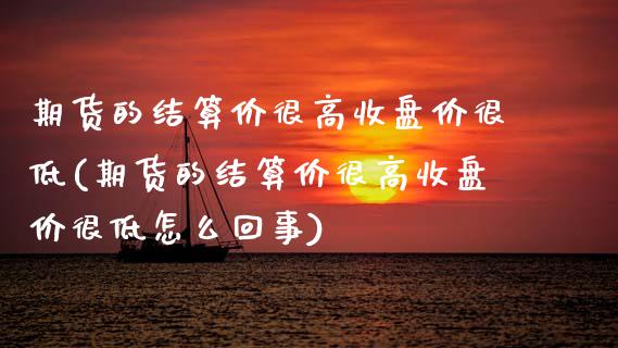 期货的结算价很高收盘价很低(期货的结算价很高收盘价很低怎么回事)_https://www.zztgc.com_期货直播_第1张