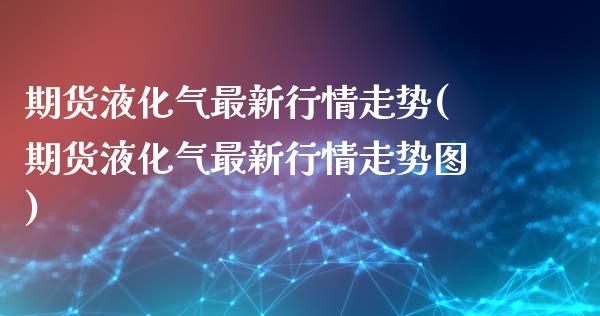 期货液化气最新行情走势(期货液化气最新行情走势图)_https://www.zztgc.com_原油期货_第1张