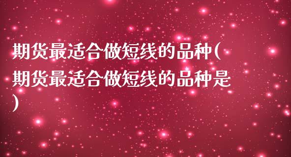 期货最适合做短线的品种(期货最适合做短线的品种是)_https://www.zztgc.com_原油期货_第1张