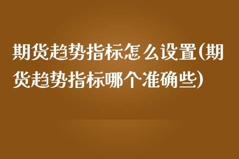 期货趋势指标怎么设置(期货趋势指标哪个准确些)_https://www.zztgc.com_期货开户_第1张
