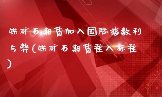 铁矿石期货加入国际指数利与弊(铁矿石期货准入标准)_https://www.zztgc.com_期货入门_第1张