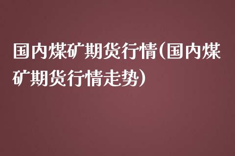 国内煤矿期货行情(国内煤矿期货行情走势)_https://www.zztgc.com_黄金期货_第1张