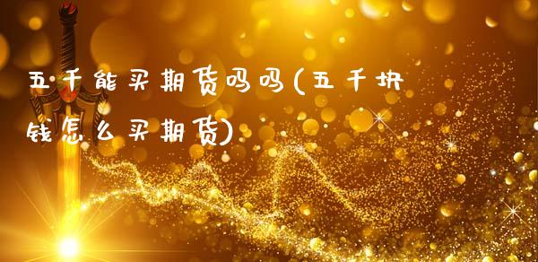 五千能买期货吗吗(五千块钱怎么买期货)_https://www.zztgc.com_期货行情_第1张