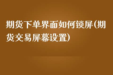 期货下单界面如何锁屏(期货交易屏幕设置)_https://www.zztgc.com_期货开户_第1张
