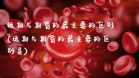 远期与期货的最主要的区别(远期与期货的最主要的区别是)_https://www.zztgc.com_期货直播_第1张