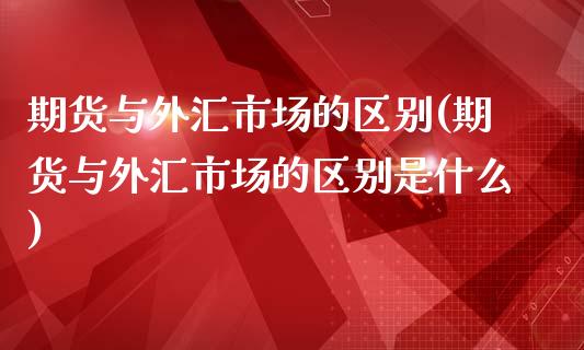 期货与外汇市场的区别(期货与外汇市场的区别是什么)_https://www.zztgc.com_期货直播_第1张