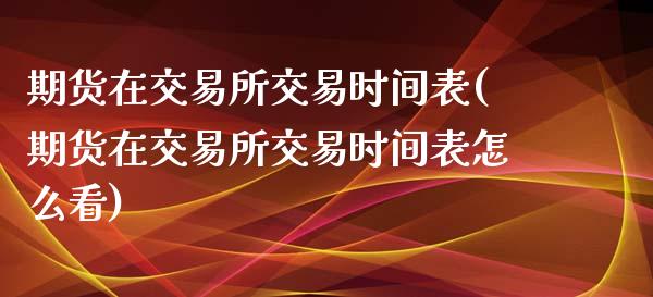 期货在交易所交易时间表(期货在交易所交易时间表怎么看)_https://www.zztgc.com_期货行情_第1张