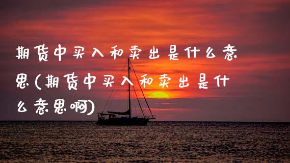 期货中买入和卖出是什么意思(期货中买入和卖出是什么意思啊)_https://www.zztgc.com_黄金期货_第1张