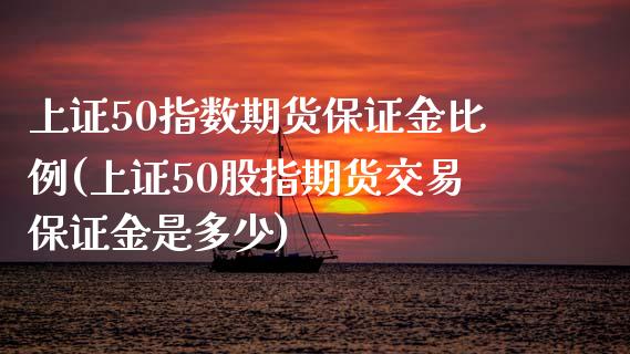 上证50指数期货保证金比例(上证50股指期货交易保证金是多少)_https://www.zztgc.com_黄金期货_第1张