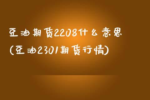 豆油期货2208什么意思(豆油2301期货行情)_https://www.zztgc.com_期货直播_第1张