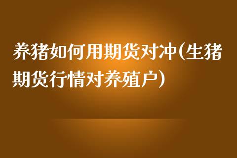 养猪如何用期货对冲(生猪期货行情对养殖户)_https://www.zztgc.com_黄金期货_第1张