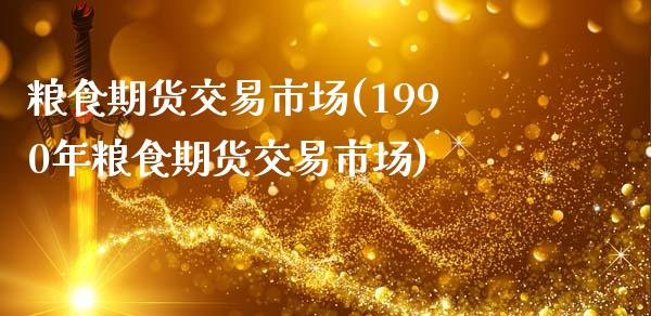 粮食期货交易市场(1990年粮食期货交易市场)_https://www.zztgc.com_期货直播_第1张