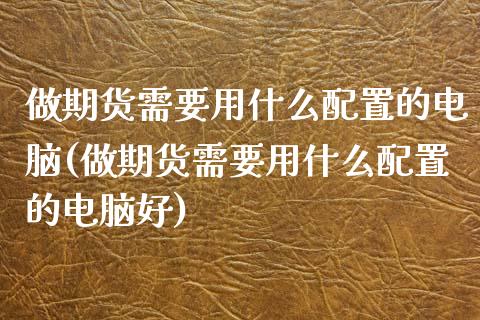 做期货需要用什么配置的电脑(做期货需要用什么配置的电脑好)_https://www.zztgc.com_原油期货_第1张