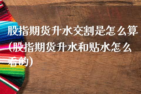 股指期货升水交割是怎么算(股指期货升水和贴水怎么看的)_https://www.zztgc.com_黄金期货_第1张