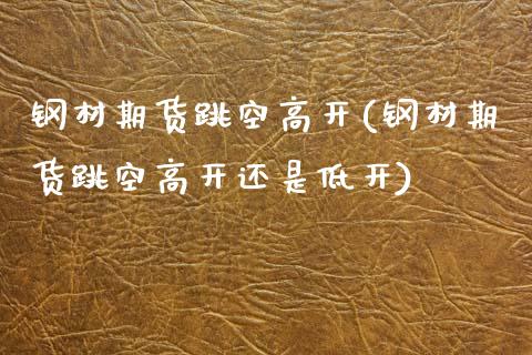 钢材期货跳空高开(钢材期货跳空高开还是低开)_https://www.zztgc.com_期货行情_第1张