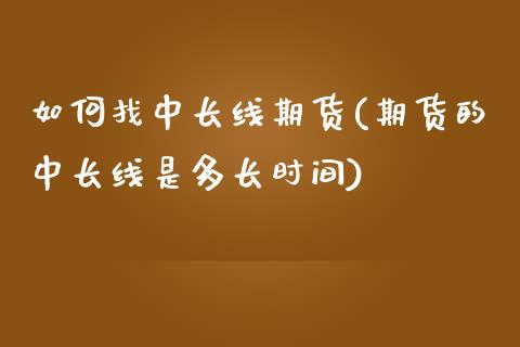 如何找中长线期货(期货的中长线是多长时间)_https://www.zztgc.com_期货行情_第1张