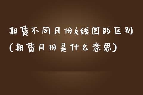 期货不同月份k线图的区别(期货月份是什么意思)_https://www.zztgc.com_黄金期货_第1张