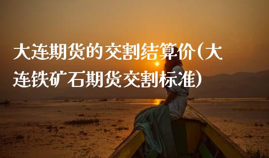 大连期货的交割结算价(大连铁矿石期货交割标准)_https://www.zztgc.com_期货入门_第1张