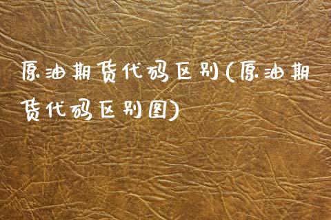 原油期货代码区别(原油期货代码区别图)_https://www.zztgc.com_原油期货_第1张