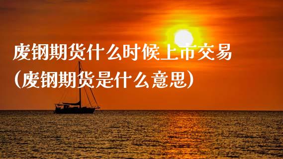废钢期货什么时候上市交易(废钢期货是什么意思)_https://www.zztgc.com_原油期货_第1张