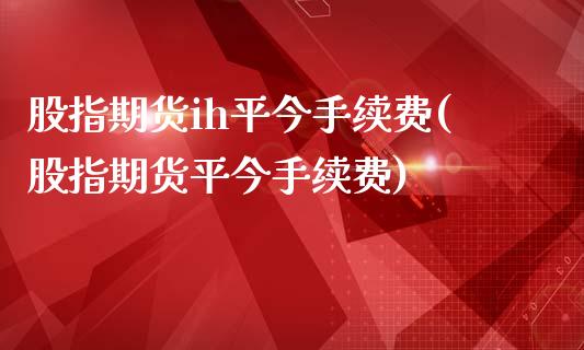 股指期货ih平今手续费(股指期货平今手续费)_https://www.zztgc.com_黄金期货_第1张