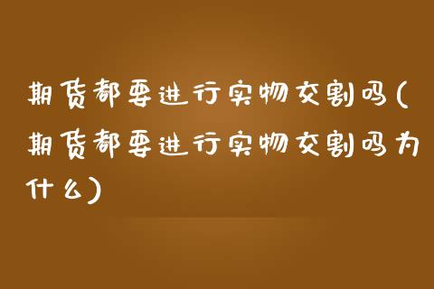 期货都要进行实物交割吗(期货都要进行实物交割吗为什么)_https://www.zztgc.com_期货直播_第1张