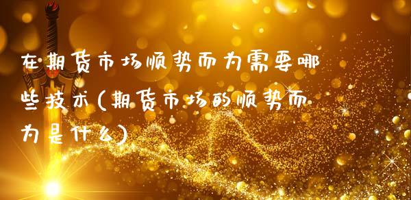在期货市场顺势而为需要哪些技术(期货市场的顺势而为是什么)_https://www.zztgc.com_期货入门_第1张
