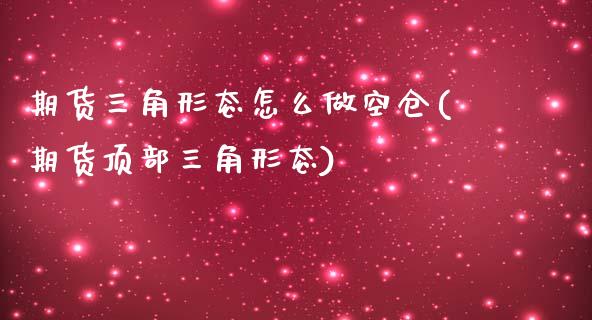 期货三角形态怎么做空仓(期货顶部三角形态)_https://www.zztgc.com_期货行情_第1张